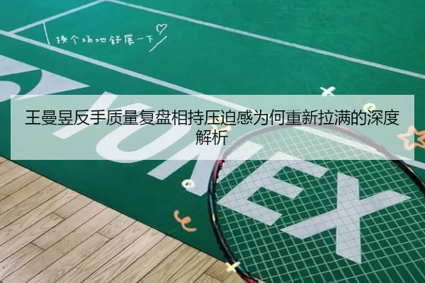 王曼昱反手质量复盘相持压迫感为何重新拉满的深度解析