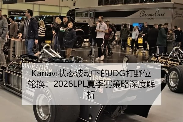 Kanavi状态波动下的JDG打野位轮换：2026LPL夏季赛策略深度解析