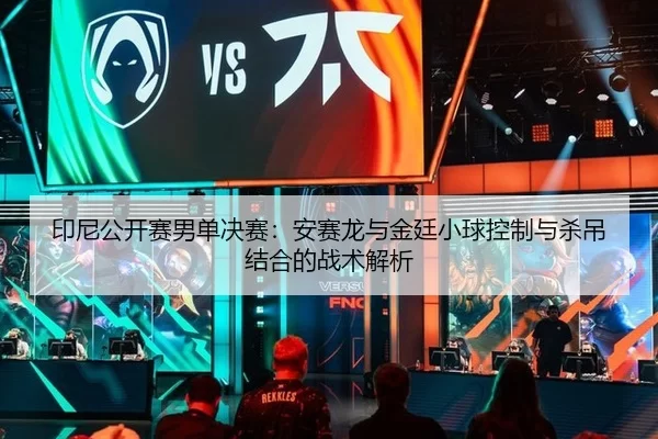 印尼公开赛男单决赛：安赛龙与金廷小球控制与杀吊结合的战术解析