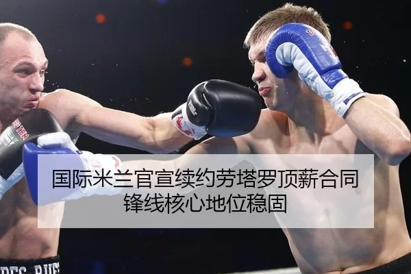 国际米兰官宣续约劳塔罗顶薪合同 锋线核心地位稳固