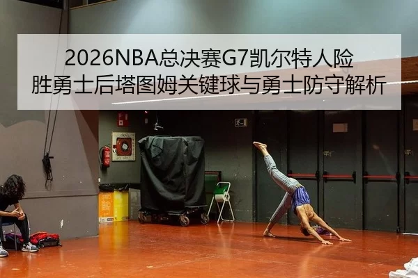 2026NBA总决赛G7凯尔特人险胜勇士后塔图姆关键球与勇士防守解析