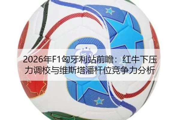 2026年F1匈牙利站前瞻：红牛下压力调校与维斯塔潘杆位竞争力分析